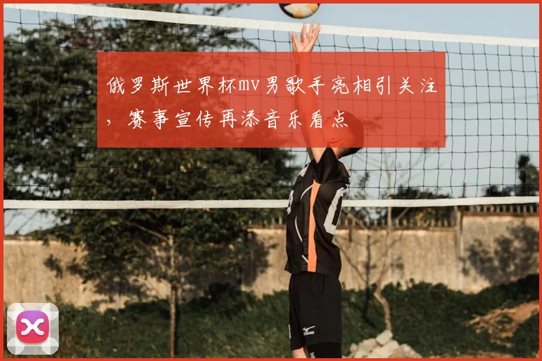 俄罗斯世界杯mv男歌手亮相引关注，赛事宣传再添音乐看点