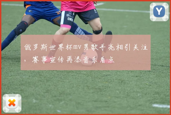 俄罗斯世界杯mv男歌手亮相引关注，赛事宣传再添音乐看点