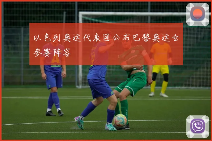 以色列奥运代表团公布巴黎奥运会参赛阵容