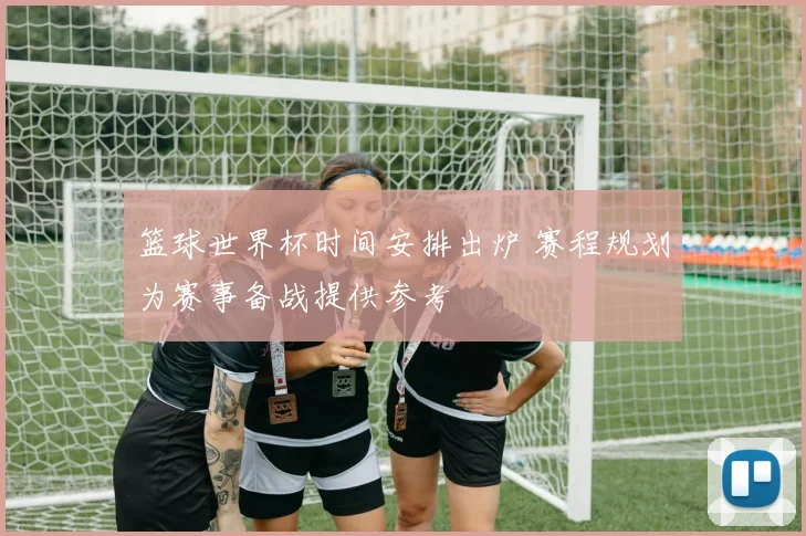 篮球世界杯时间安排出炉 赛程规划为赛事备战提供参考