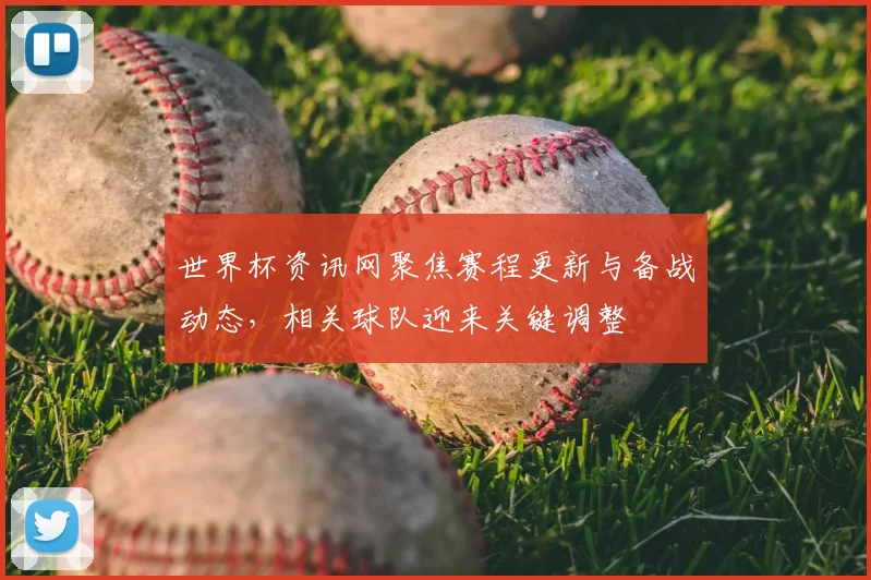 世界杯资讯网聚焦赛程更新与备战动态,相关球队迎来关键调整