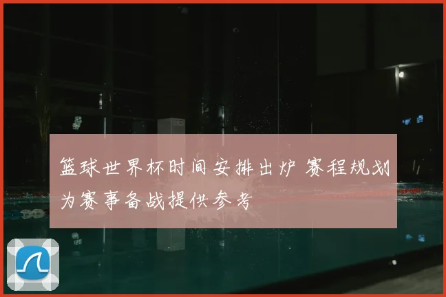 篮球世界杯时间安排出炉 赛程规划为赛事备战提供参考