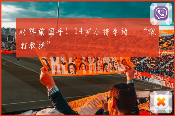 对阵前国手!14岁小将李诗珺“敢打敢拼”