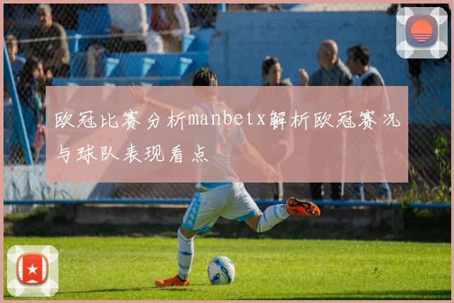 欧冠比赛分析manbetx解析欧冠赛况与球队表现看点