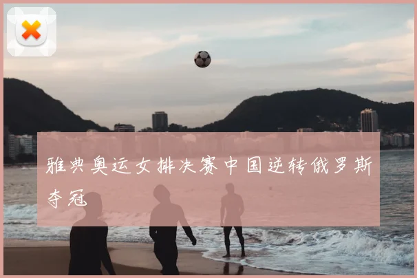 雅典奥运女排决赛中国逆转俄罗斯夺冠