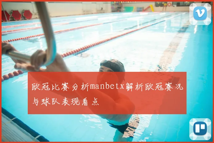 欧冠比赛分析manbetx解析欧冠赛况与球队表现看点