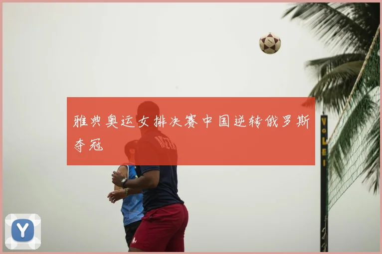 雅典奥运女排决赛中国逆转俄罗斯夺冠