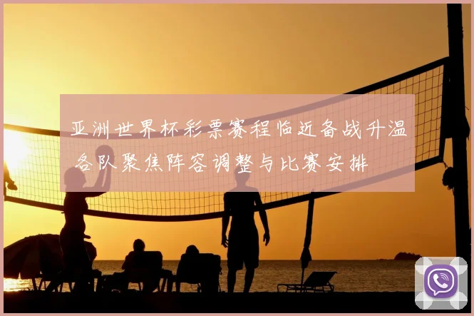 亚洲世界杯彩票赛程临近备战升温 各队聚焦阵容调整与比赛安排