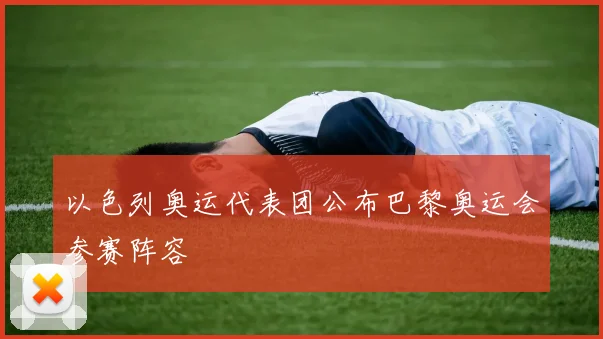 以色列奥运代表团公布巴黎奥运会参赛阵容