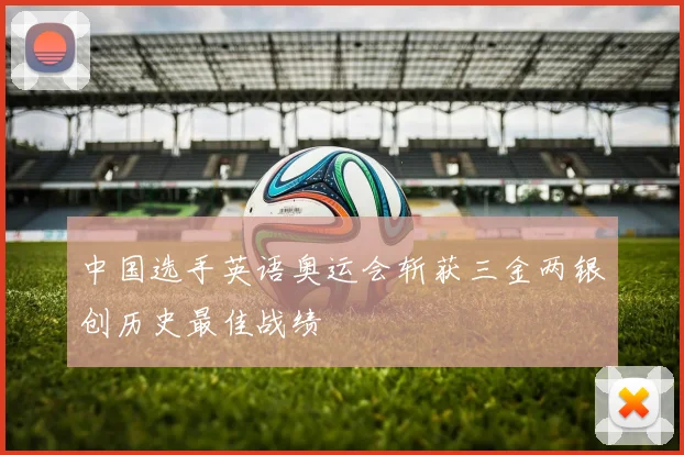 中国选手英语奥运会斩获三金两银创历史最佳战绩