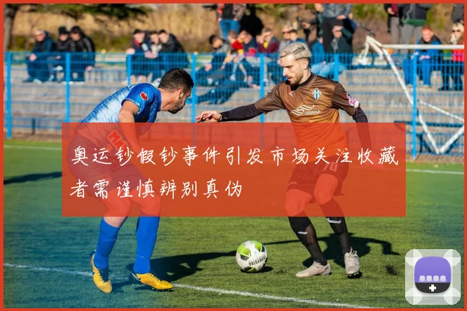 奥运钞假钞事件引发市场关注收藏者需谨慎辨别真伪