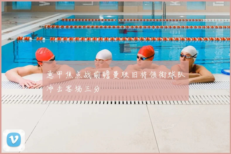 意甲焦点战前瞻曼联旧将领衔球队冲击客场三分