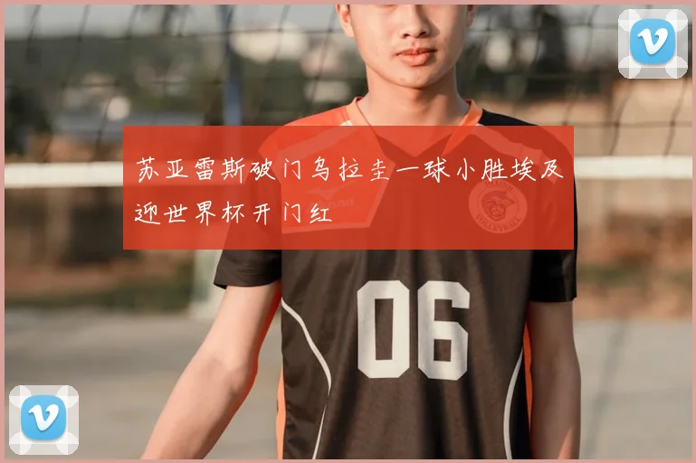 苏亚雷斯破门乌拉圭一球小胜埃及迎世界杯开门红