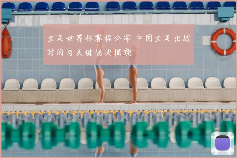 女足世界杯赛程公布 中国女足出战时间与关键场次揭晓