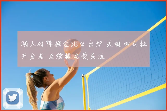 湖人对阵掘金比分出炉 关键回合拉开分差 后续排名受关注