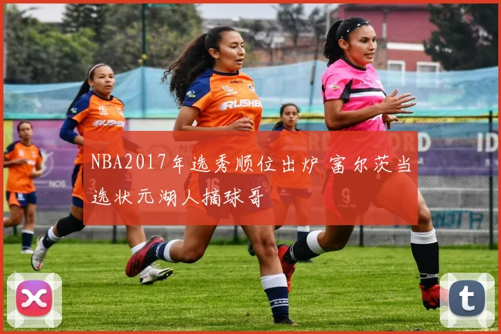 NBA2017年选秀顺位出炉 富尔茨当选状元湖人摘球哥