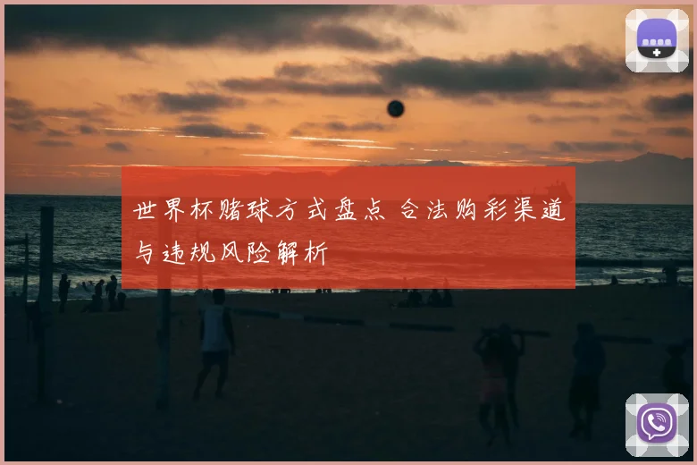 世界杯赌球方式盘点 合法购彩渠道与违规风险解析