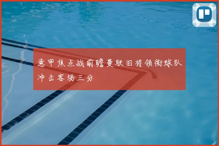 意甲焦点战前瞻曼联旧将领衔球队冲击客场三分