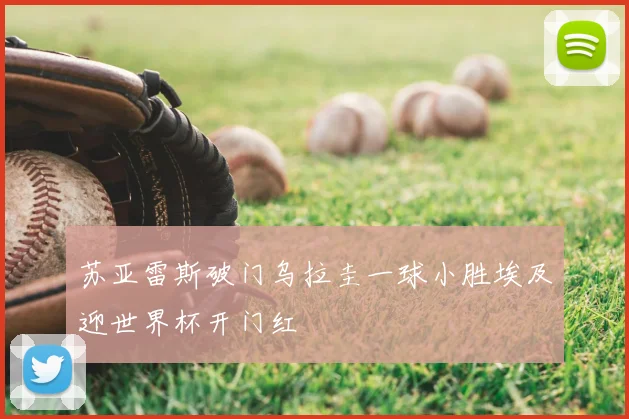 苏亚雷斯破门乌拉圭一球小胜埃及迎世界杯开门红