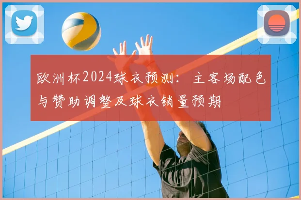 欧洲杯2024球衣预测:主客场配色与赞助调整及球衣销量预期