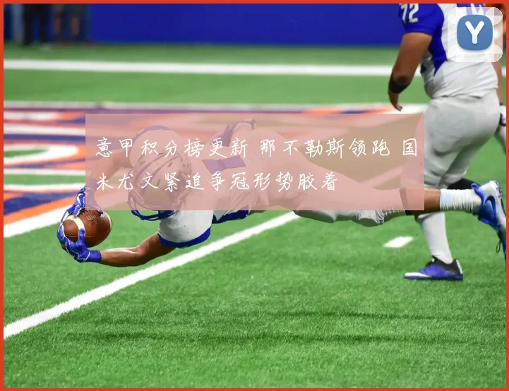 意甲积分榜更新 那不勒斯领跑 国米尤文紧追争冠形势胶着