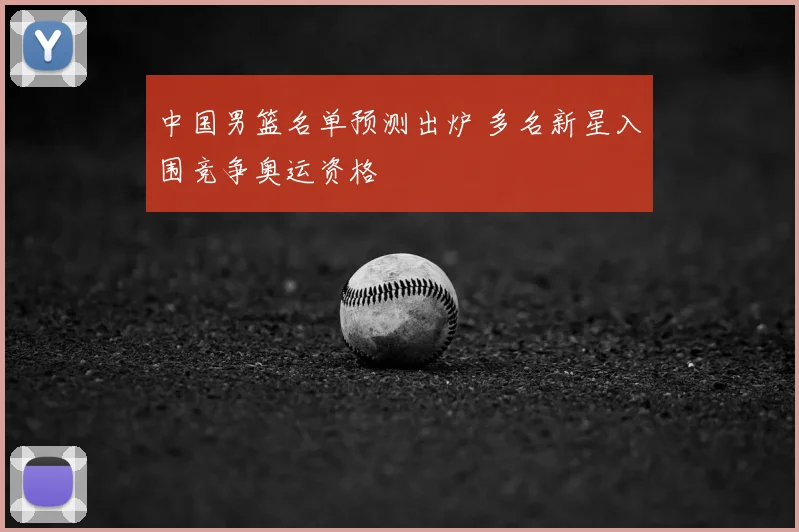 中国男篮名单预测出炉 多名新星入围竞争奥运资格