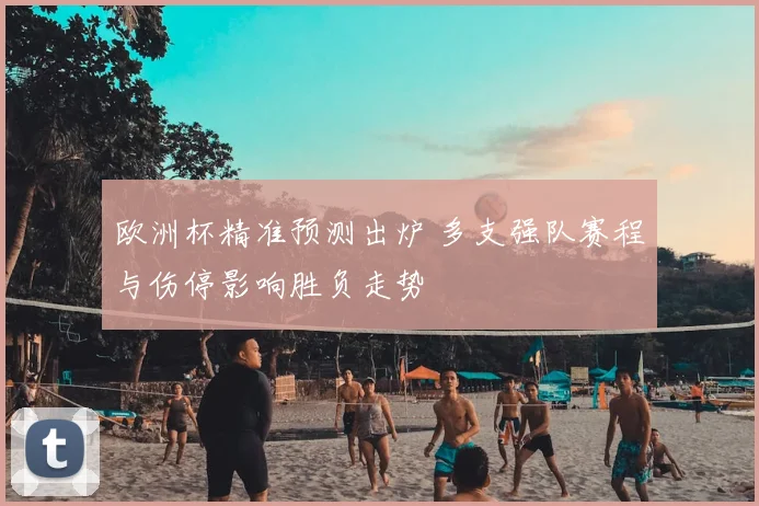 欧洲杯精准预测出炉 多支强队赛程与伤停影响胜负走势