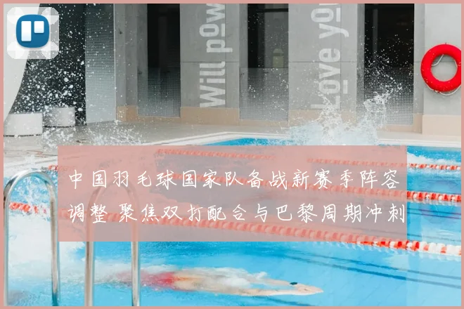 中国羽毛球国家队备战新赛季阵容调整 聚焦双打配合与巴黎周期冲刺
