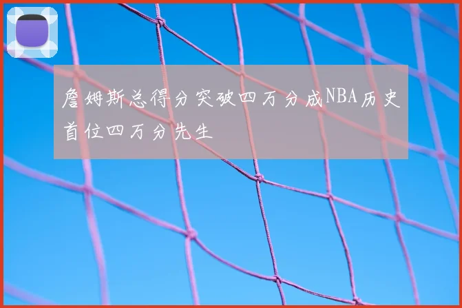 詹姆斯总得分突破四万分成NBA历史首位四万分先生