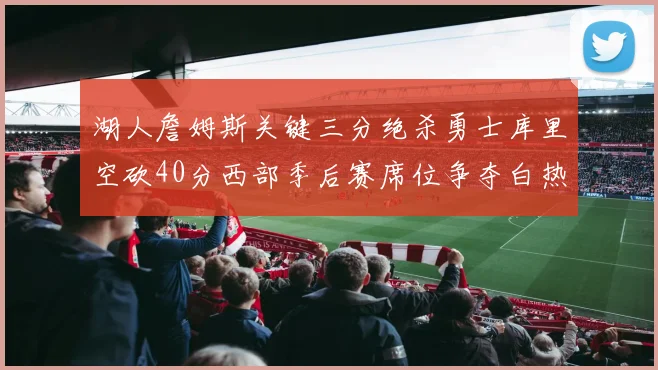 湖人詹姆斯关键三分绝杀勇士库里空砍40分西部季后赛席位争夺白热化