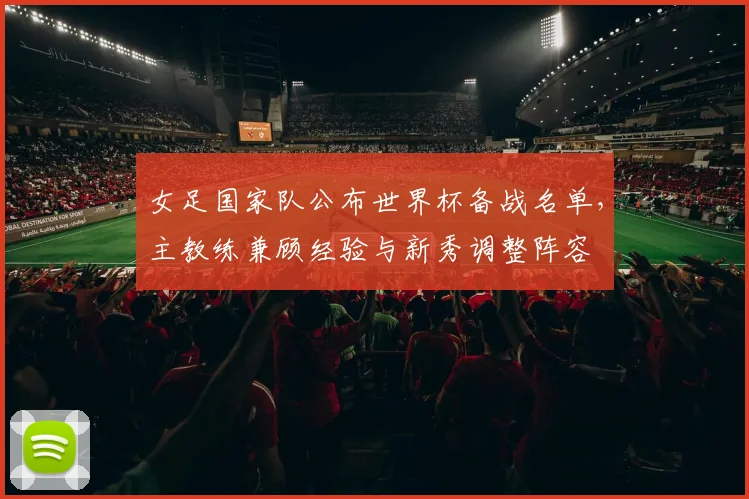 女足国家队公布世界杯备战名单,主教练兼顾经验与新秀调整阵容