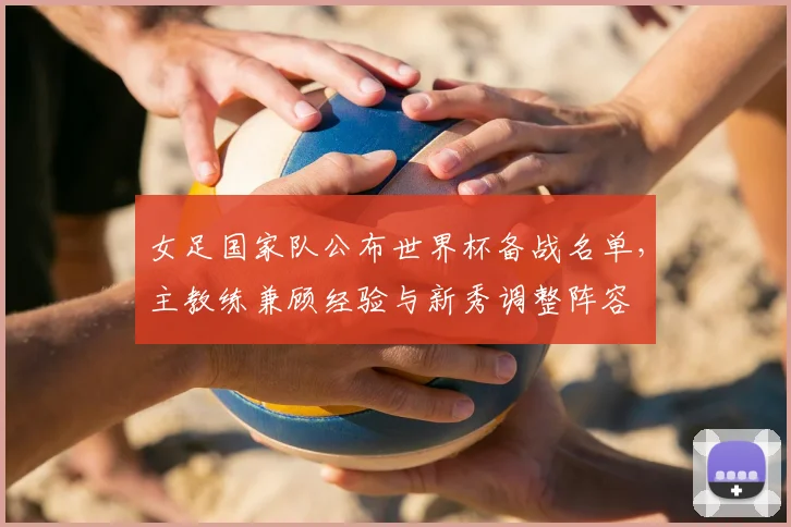 女足国家队公布世界杯备战名单,主教练兼顾经验与新秀调整阵容