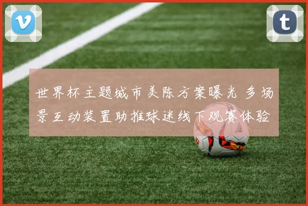 世界杯主题城市美陈方案曝光 多场景互动装置助推球迷线下观赛体验