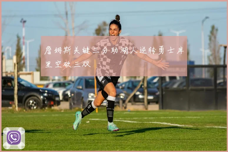 詹姆斯关键三分助湖人逆转勇士库里空砍三双