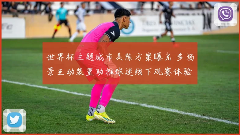 世界杯主题城市美陈方案曝光 多场景互动装置助推球迷线下观赛体验