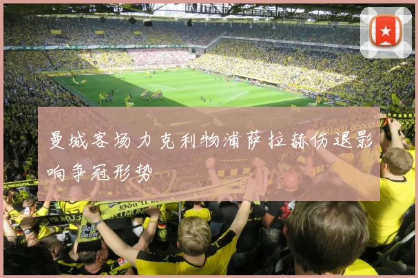 曼城客场力克利物浦萨拉赫伤退影响争冠形势