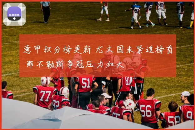 意甲积分榜更新 尤文国米紧追榜首 那不勒斯争冠压力加大