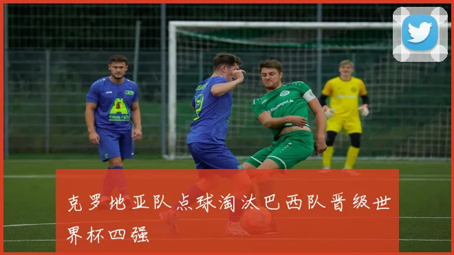 克罗地亚队点球淘汰巴西队晋级世界杯四强