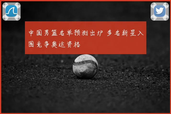 中国男篮名单预测出炉 多名新星入围竞争奥运资格