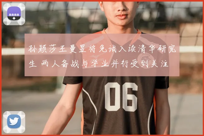 孙颖莎王曼昱将免试入读清华研究生 两人备战与学业并行受到关注