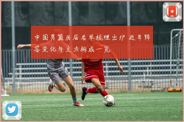 中国男篮历届名单梳理出炉 近年阵容变化与主力构成一览