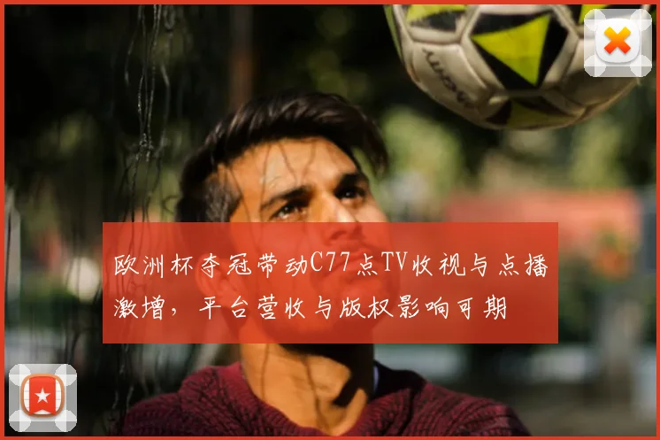 欧洲杯夺冠带动C77点TV收视与点播激增，平台营收与版权影响可期