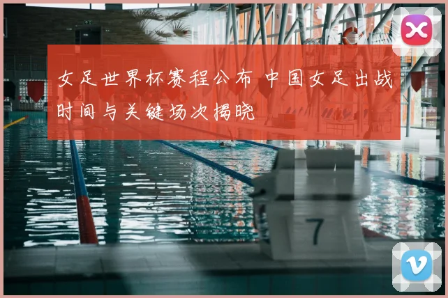 女足世界杯赛程公布 中国女足出战时间与关键场次揭晓
