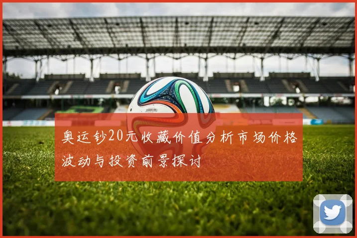 奥运钞20元收藏价值分析市场价格波动与投资前景探讨