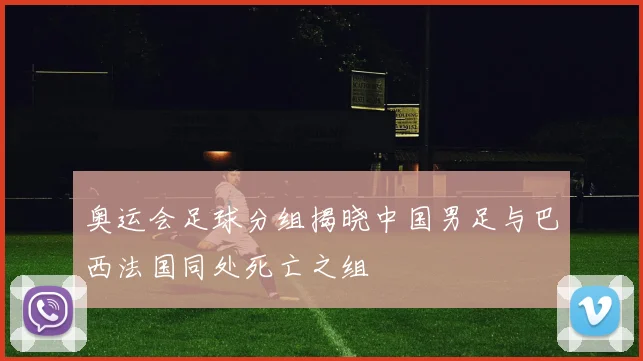 奥运会足球分组揭晓中国男足与巴西法国同处死亡之组