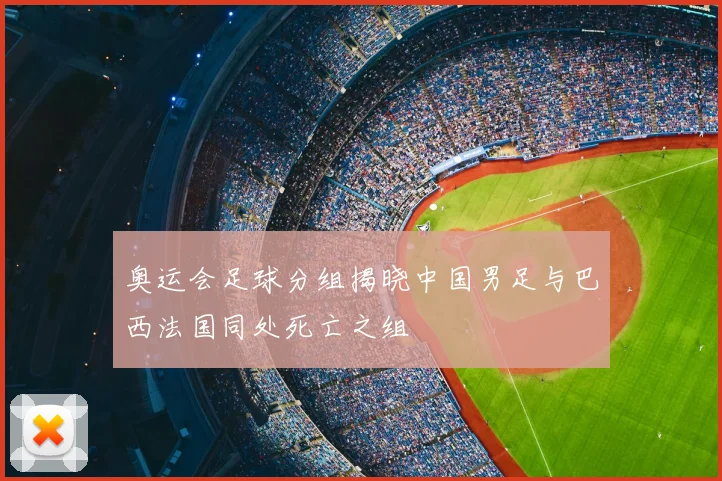 奥运会足球分组揭晓中国男足与巴西法国同处死亡之组