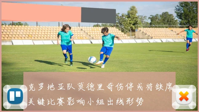 克罗地亚队莫德里奇伤停或将缺席关键比赛影响小组出线形势