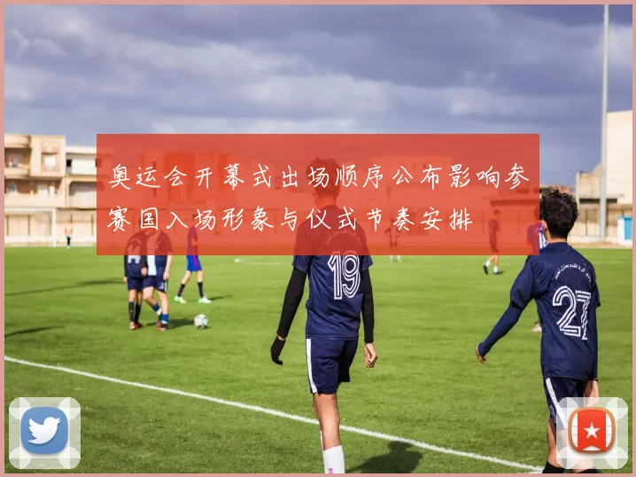 奥运会开幕式出场顺序公布影响参赛国入场形象与仪式节奏安排