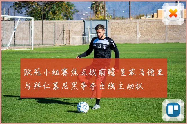 欧冠小组赛焦点战前瞻 皇家马德里与拜仁慕尼黑争夺出线主动权