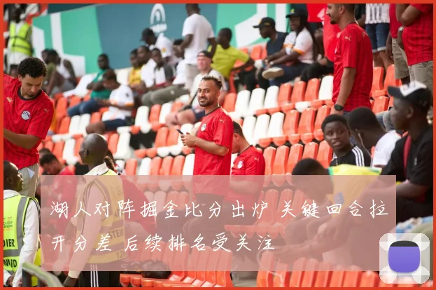 湖人对阵掘金比分出炉 关键回合拉开分差 后续排名受关注